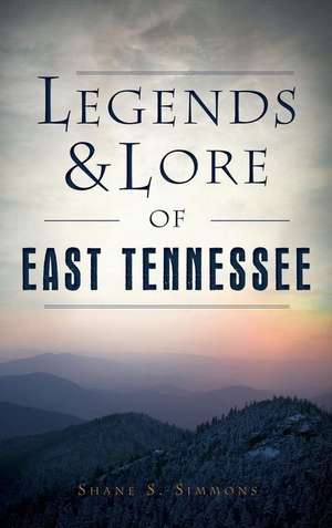 Legends & Lore of East Tennessee de Shane S Simmons