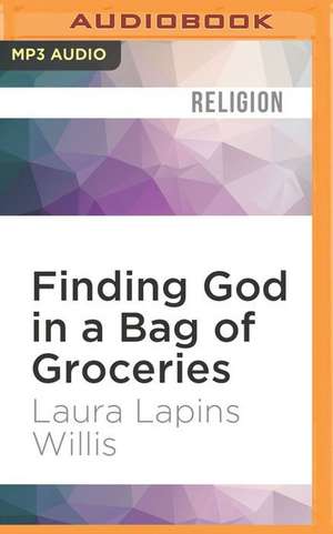 Finding God in a Bag of Groceries: Sharing Food, Discovering Grace de Laura Lapins Willis