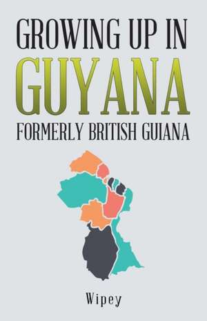 Growing Up in Guyana Formerly British Guiana de Wipey