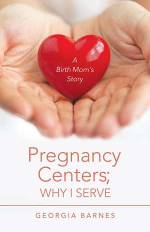 Pregnancy Centers; Why I Serve: A Birth Mom'S Story de Georgia Barnes