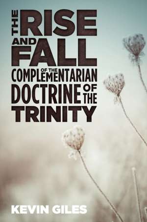 The Rise and Fall of the Complementarian Doctrine of the Trinity de Kevin Giles