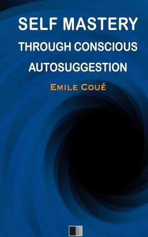 Self Mastery Through Conscious Autosuggestion de Emile Coue