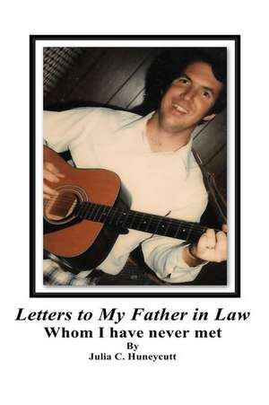 Letters to My Father in Law Whom I Have Never Met de Julia C. Huneycutt