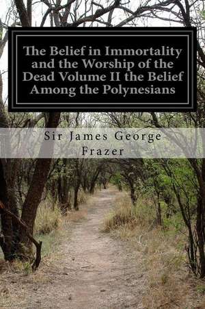 The Belief in Immortality and the Worship of the Dead Volume II the Belief Among the Polynesians de James George Frazer