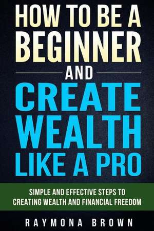 How to Be a Beginner and Create Wealth Like a Pro de Raymona Brown