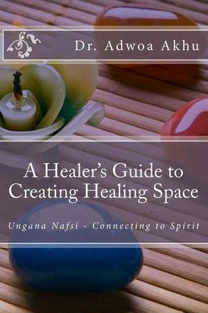 A Healer's Guide to Creating Healing Space de Dr Adwoa Akhu