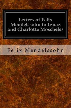 Letters of Felix Mendelssohn to Ignaz and Charlotte Moscheles de Felix Mendelssohn