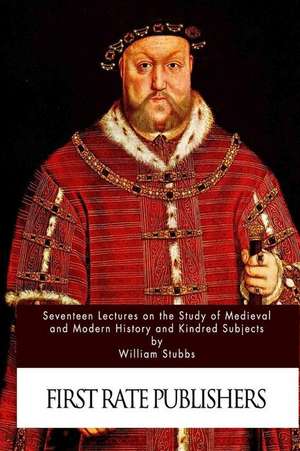 Seventeen Lectures on the Study of Medieval and Modern History and Kindred Subje de Stubbs, William