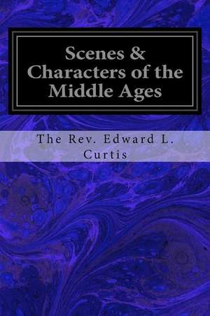 Scenes & Characters of the Middle Ages de The Rev Edward L. Curtis