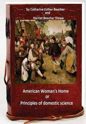 The American Woman's Home, Or, Principles of Domestic Science de Catharine Esther Beecher