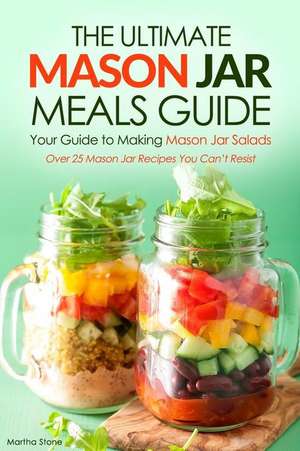 The Ultimate Mason Jar Meals Guide, Your Guide to Making Mason Jar Salads de Martha Stone