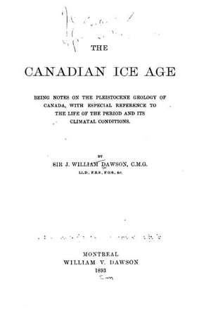 The Canadian Ice Age, Being Notes on the Pleistocene Geology of Canada, with Especial Reference de Sir John William Dawson