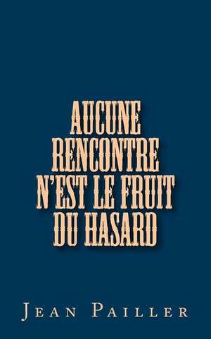 Aucune Rencontre N'Est Le Fruit Du Hasard de Jean Pailler