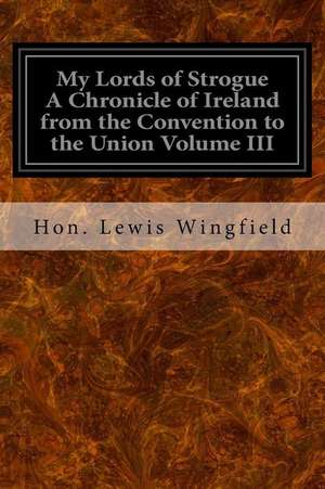 My Lords of Strogue a Chronicle of Ireland from the Convention to the Union Volume III de Hon Lewis Wingfield