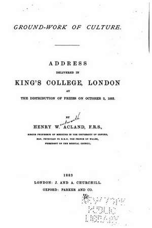 Ground-Work of Culture. Address Delivered in King's Collage, London at the Distribution of Prizes on October 2, 1883 de Henry W. Acland