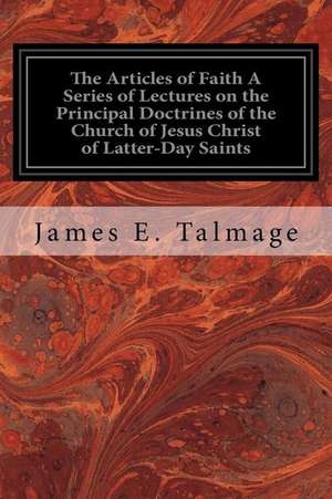 The Articles of Faith a Series of Lectures on the Principal Doctrines of the Church of Jesus Christ of Latter-Day Saints de James E. Talmage