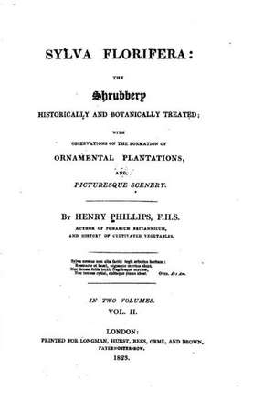 Sylva Florifera, the Shrubbery Historically and Botanically Treated, with Observations on the Formation of Ornamental Plantations, and Picturesque Sce de Henry Phillips