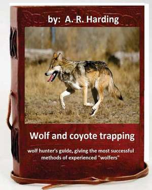 Wolf and Coyote Trapping.Guide, Giving the Most Successful Methods of Experience de A. R. Harding