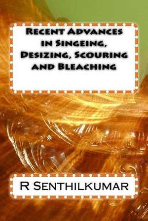 Recent Advances in Singeing, Desizing, Scouring and Bleaching de R. Senthilkumar