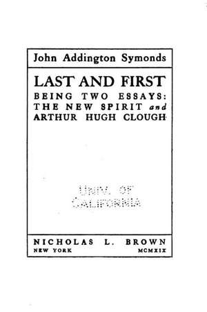 Last and First, Being Two Essays, the New Spirit and Arthur Hugh Clough de John Addington Symonds