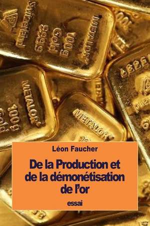 de La Production Et de La Demonetisation de L'Or de Leon Faucher