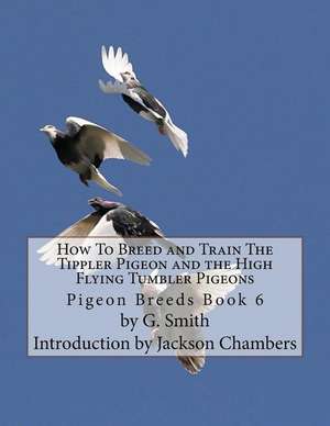 How to Breed and Train the Tippler Pigeon and the High Flying Tumbler Pigeons de G. Smith