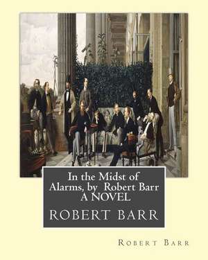 In the Midst of Alarms, by Robert Barr a Novel de Robert Barr