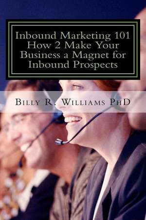 Inbound Marketing 101 How 2 Make Your Business a Magnet for Inbound Prospects de Billy R. Williams Phd