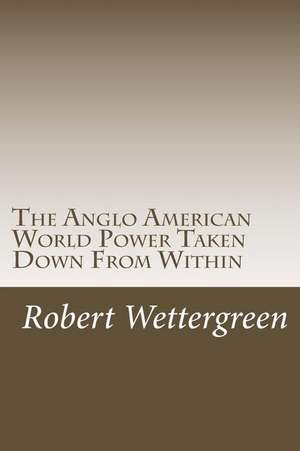 The Anglo American World Power Taken Down from Within de Robert M. Wettergreen