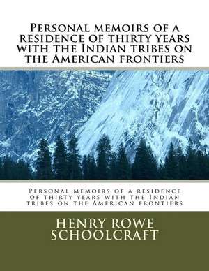 Personal Memoirs of a Residence of Thirty Years with the Indian Tribes on the American Frontiers de Schoolcraft, Henry Rowe