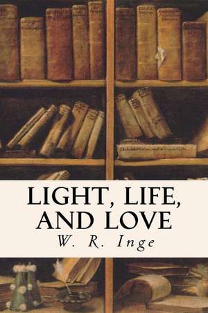 Light, Life, and Love de Wr Inge