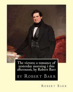 The Victors; A Romance of Yesterday Morning I This Afternoon, by Robert Barr de Robert Barr