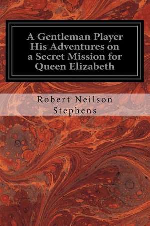 A Gentleman Player His Adventures on a Secret Mission for Queen Elizabeth de Robert Neilson Stephens