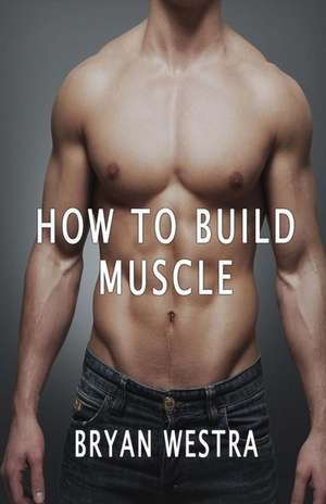 How to Build Muscle de Bryan Westra