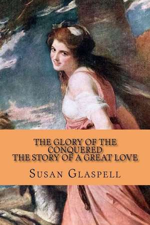 The Glory of the Conquered - The Story of a Great Love de Susan Glaspell