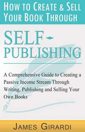 How to Create & Sell Your Book Through Self Publishing de James Girardi