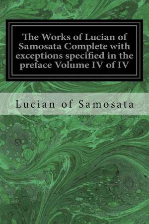 The Works of Lucian of Samosata Complete with Exceptions Specified in the Preface Volume IV of IV de Lucian Of Samosata