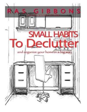 Small Habits to de-Clutter & Organize Your Home in a Big Way de MR Ras a. Gibbons