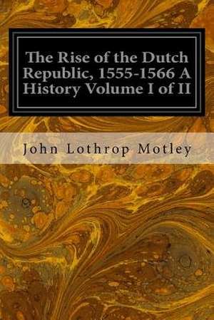 The Rise of the Dutch Republic, 1555-1566 a History Volume I of II de John Lothrop Motley