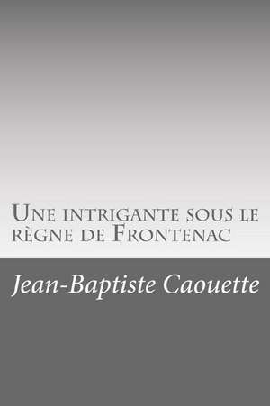 Une Intrigante Sous Le Regne de Frontenac de Jean-Baptiste Caouette