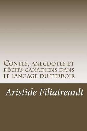 Contes, Anecdotes Et Recits Canadiens Dans Le Langage Du Terroir de Aristide Filiatreault