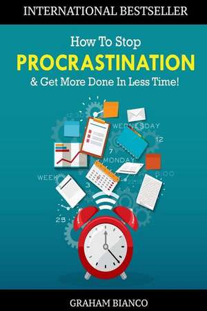 How to Stop Procrastination & Get More Done in Less Time! de Graham Bianco