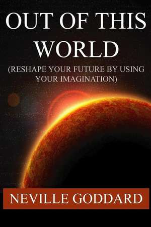 Out of This World (Reshape Your Future by Using Your Imagination) de Neville Goddard