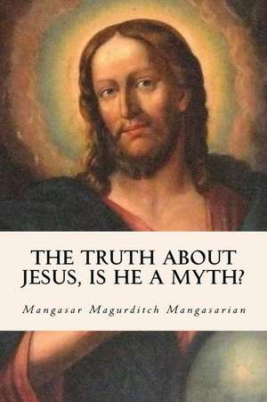 The Truth about Jesus, Is He a Myth? de Mangasar Magurditch Mangasarian