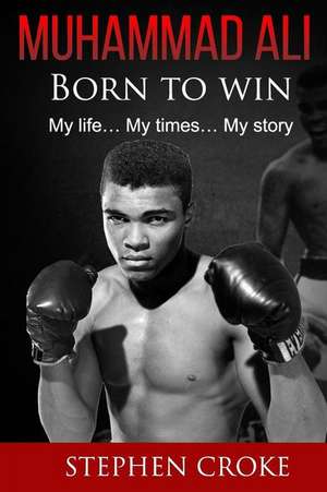 Muhammad Ali. Born to Win. My Life, My Times, My Story. de Stephen Croke