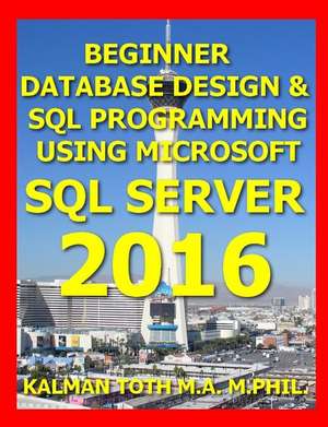 Beginner Database Design & SQL Programming Using Microsoft SQL Server 2016 de Kalman Toth M. a. M. Phil