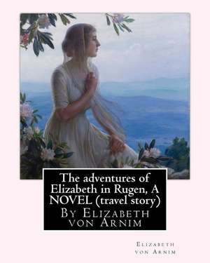 The Adventures of Elizabeth in Rugen, by Elizabeth Von Arnim a Novel (Travel Story) de Elizabeth Von Arnim