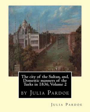 The City of the Sultan, And, Domestic Manners of the Turks in 1836, Volume 2 de Julia Pardoe