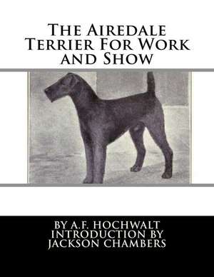 The Airedale Terrier for Work and Show de A. F. Hochwalt