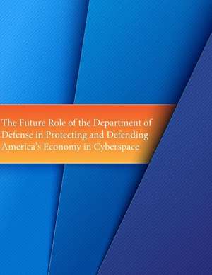 The Future Role of the Department of Defense in Protecting and Defending America's Economy in Cyberspace de U. S. Army Command and General Staff Col